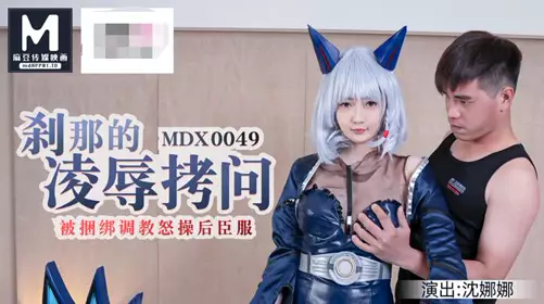 麻豆MDX0049刹那的凌辱拷问被捆绑调教怒草后臣服-【沈娜娜】