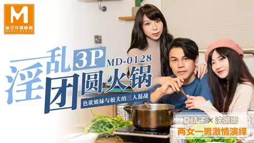 麻豆MD0128【夏晴子】【沈娜娜】淫乱3P团圆火锅色欲姐妹与姐夫的三人混战两女一男激情演绎