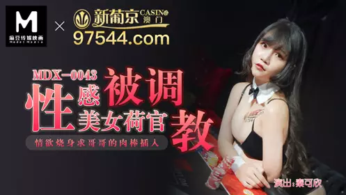 麻豆MDX0043性感美女荷官【秦可欣】被調教情欲烧身求哥哥的肉棒插入