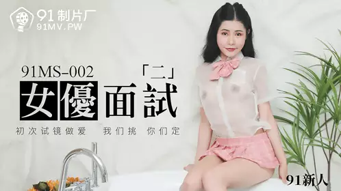 【91制片厂】91MS-002 91新人 女优面试二 初次试镜做爱