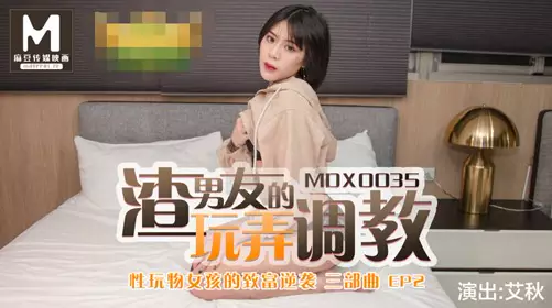91国产麻豆MDX0035 【艾秋】男友的玩弄調教 性玩物女孩的致富逆袭EP2