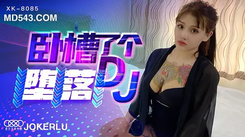 【星空无限传媒】 XK8085 【许诺】 卧槽了个DJ-堕落 一代DJ的黑化史