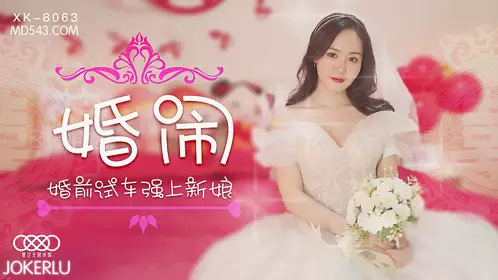 XK8063 晴儿 婚闹 婚前试车强上新娘 【星空无限传媒】