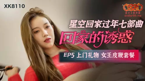 【星空无限传媒】XK8110 星空回家过年七部曲-回家的诱惑EP5 上门礼物女王皮鞭套餐