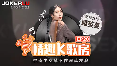 【情趣K歌房EP20】谭英英 怪奇少女禁不住淫荡发浪 【麻豆传媒映画】
