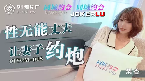 91YCM-018 梨香 性无能丈夫让妻子约炮 【91制片厂】