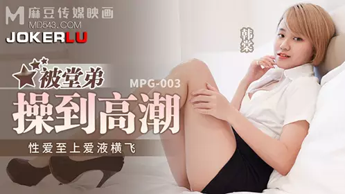 MPG-003 【韩棠】 被堂弟操到高潮 性爱至上爱液横飞 【麻豆传媒映画】
