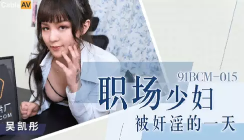 【91制片厂】 91BCM-015 【吴凯彤】 职场少妇被奸淫的一天