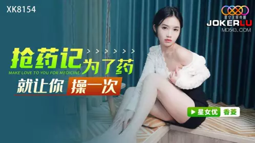 XK8154 【香菱】 抢药记 为了药就让你操一次 【星空无限传媒】