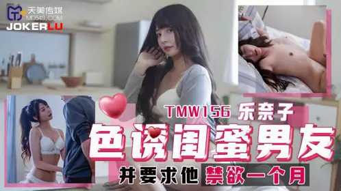 【天美传媒】 TMW156 【乐奈子】 色诱【闺蜜】男友 并要求他禁欲一个月