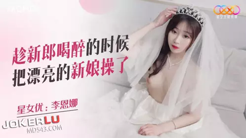 【星空无限传媒】 XKQP026 【李恩娜】 趁新郎喝醉的时候把漂亮的新娘操了