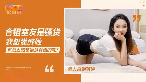 【星空无限传媒】・素人自制【玥诗】・合租室友是骚货我想灌醉她