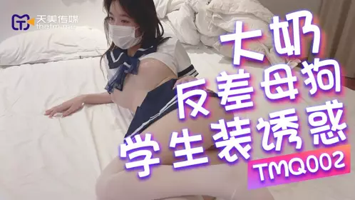 【天美传媒】 TMQ002 大奶反差母狗的学生装诱惑