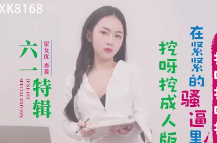 【星空无限传媒】 XK8168 【香菱】 六一特辑 挖呀挖成人版 在紧紧的骚逼里面插呀插呀插