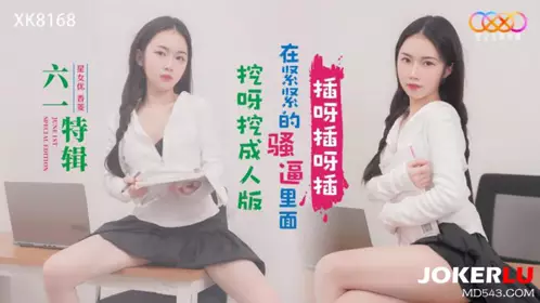 XK8168 【香菱】 挖呀挖成人版 在紧紧的骚逼里面插呀插呀插 【星空无限传媒】