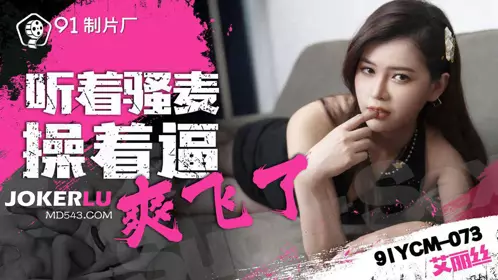 【91制片厂】 91YCM-073 【艾丽丝】 听着骚麦操着逼爽飞了
