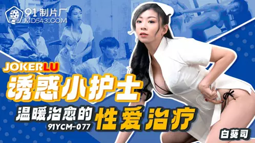 91YCM-077 【白葵司】 诱惑小护士温暖治愈的性爱治疗 【91制片厂】