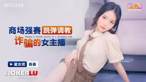 XKTC054 【香菱】 商场强赛跳弹调教诈骗的女主播 【星空无限传媒】