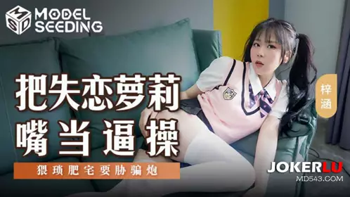 MSD-138 梓涵 把失恋萝莉嘴当逼操 猥琐肥宅要胁骗炮 【麻豆传媒映画】