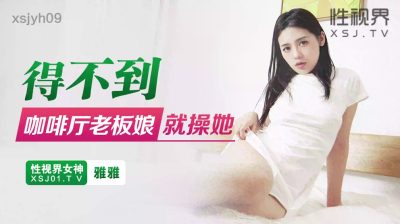 【性视界传媒】・xsjyh09・得不到咖啡厅老板娘就操她・雅雅