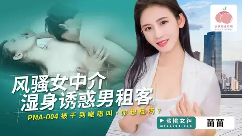 【蜜桃影像传媒】・PMA-004・风骚女中介湿身诱惑男租客・被干到嗷嗷叫・你想租吗・苗苗