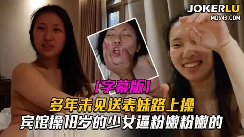 【表妹刚成年】多年未见送表妹上学路上宾馆操18岁的少女逼粉嫩粉嫩的