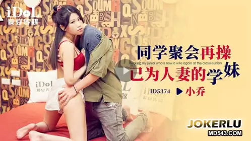 ID5374 【小乔】 同学聚会再操已为人妻的学妹 【爱豆传媒】
