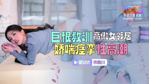 【星空无限传媒】・XKTC083・巨根教训高傲女邻居・娇喘痉挛性高潮・【宋雨川】