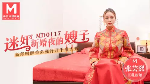 MD0117 迷姦新婚夜的嫂子 新郎喝醉弟弟强行開幹准大嫂 張芸熙