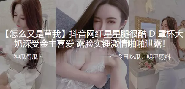 抖音网红【星星】腿很酷D罩杯大奶深受金主喜爱 露脸实锤激情啪啪泄露！
