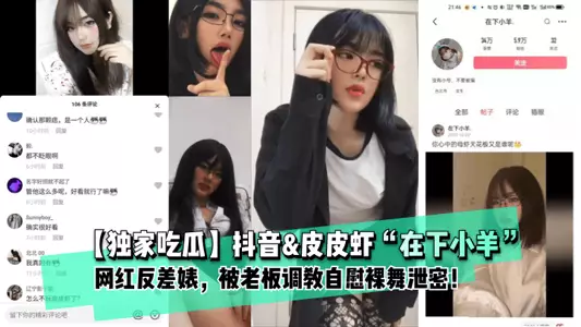 【独家吃瓜】抖音&【皮皮】虾“在下小羊”网红反差婊， 被老板调教自慰裸舞泄密！1