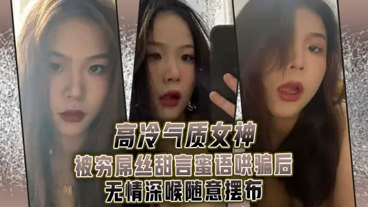 高 冷气质 女神被 穷屌 丝甜言蜜 语哄骗 后无情 深喉