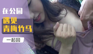 在公园遇见青梅竹马，一起回酒店聊骚 