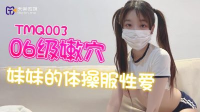 【天美传媒】・TMQ003・06级嫩穴妹妹的体操服性爱
