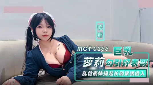 【麻豆传媒映画】・MCY-0266・巨乳萝莉勾引好表哥・乱伦表妹提起长腿狠狠插入・糖糖