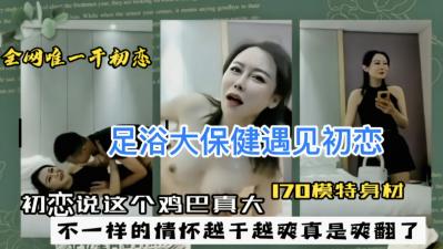 足浴大保健遇见初恋初恋说这个鸡巴真大 
