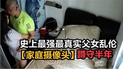 史上最强最真实父女乱伦，家庭摄像头破解蹲守半年 