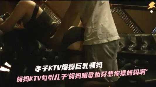 KTV母子乱伦实录 骚妈勾魂诱惑亲儿 巨根狂顶背德交尾 淫乱现场偷情高潮
