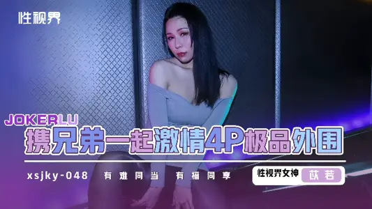 XSJKY048 和兄弟一起激情4P极品外围 【苡若】