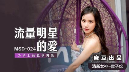 麻豆传媒 MSD024 流量明星的爱 为求上位色欲调教 淫秽的身体要用肉棒调教 - 【袁子仪】