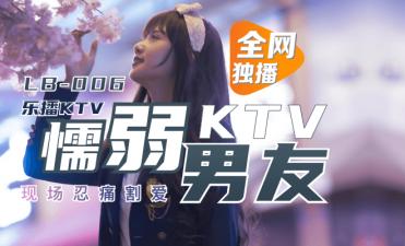 国产AV 乐播传媒 LB006 乐播KTV 懦弱男友弃爱求生 【董小宛】