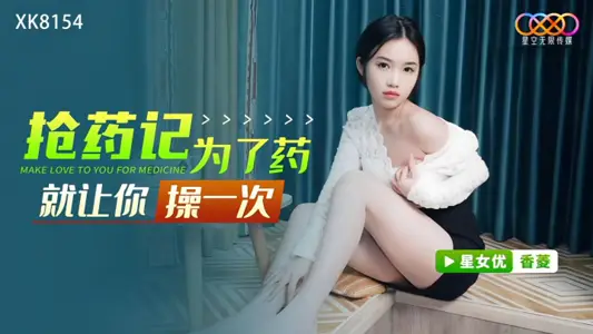 星空无限传媒【香菱】XK8154 抢药记 为了药就让你操一次