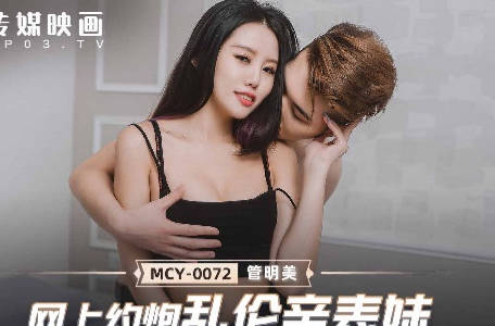 麻豆传媒映画-MCY-0072网上约炮乱伦亲表妹-【管明美】