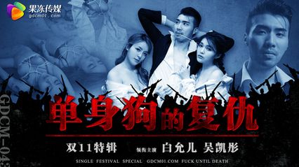 果冻传媒 GDCM043 双11特辑 单身狗的复仇 - 【白允儿】 【吴凯彤】